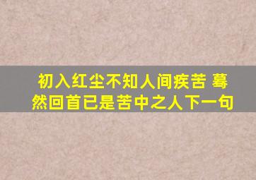 初入红尘不知人间疾苦 蓦然回首已是苦中之人下一句